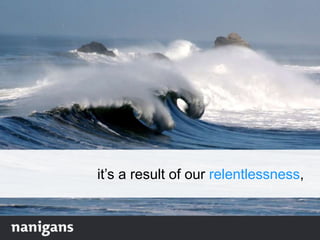 it‟s a result of our relentlessness,
 