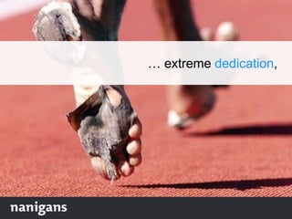 … extreme dedication,
 