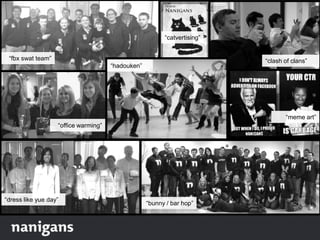 “clash of clans”“fbx swat team”
“dress like yue day”
“office warming”
“meme art”
“bunny / bar hop”
“hadouken”
“catvertising”
 