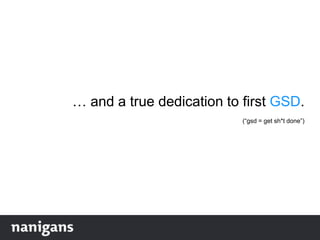 … and a true dedication to first GSD.
(“gsd = get sh*t done”)
 