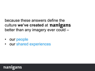because these answers define the
culture we’ve created at
better than any imagery ever could –
• our people
• our shared experiences
 