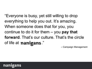 “Everyone is busy, yet still willing to drop
everything to help you out. It‟s amazing.
When someone does that for you, you
continue to do it for them – you pay that
forward. That‟s our culture. That‟s the circle
of life at .”
– Campaign Management
 
