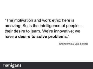 “The motivation and work ethic here is
amazing. So is the intelligence of people –
their desire to learn. We‟re innovative; we
have a desire to solve problems.”
- Engineering & Data Science
 