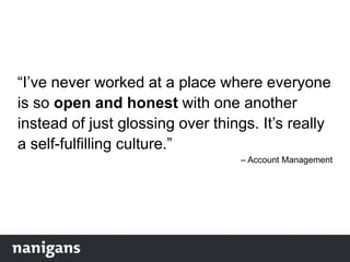 “I‟ve never worked at a place where everyone
is so open and honest with one another
instead of just glossing over things. It‟s really
a self-fulfilling culture.”
– Account Management
 