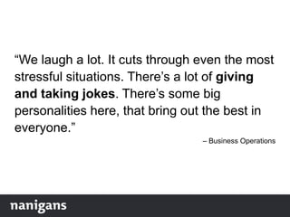 “We laugh a lot. It cuts through even the most
stressful situations. There‟s a lot of giving
and taking jokes. There‟s some big
personalities here, that bring out the best in
everyone.”
– Business Operations
 