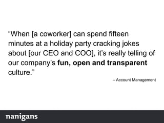 “When [a coworker] can spend fifteen
minutes at a holiday party cracking jokes
about [our CEO and COO], it‟s really telling of
our company‟s fun, open and transparent
culture.”
– Account Management
 