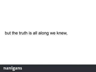 but the truth is all along we knew,
 