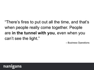 “There‟s fires to put out all the time, and that‟s
when people really come together. People
are in the tunnel with you, even when you
can‟t see the light.”
– Business Operations
 