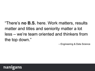 “There‟s no B.S. here. Work matters, results
matter and titles and seniority matter a lot
less – we‟re team oriented and thinkers from
the top down.”
– Engineering & Data Science
 