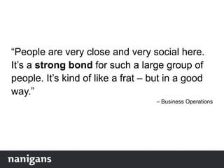 “People are very close and very social here.
It‟s a strong bond for such a large group of
people. It‟s kind of like a frat – but in a good
way.”
– Business Operations
 