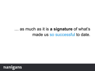 … as much as it is a signature of what‟s
made us so successful to date.
 