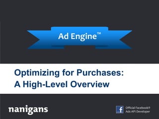 Ad Engine™



Optimizing for Purchases:
A High-Level Overview

                                  Official Facebook®
     Gain customers, not clicks   Ads API Developer
                                  www.nanigans.com
 