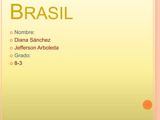 Brasil  Nombre: Diana Sánchez 	 Jefferson Arboleda Grado:  8-3 