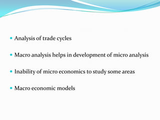  Analysis of trade cycles
 Macro analysis helps in development of micro analysis
 Inability of micro economics to study some areas
 Macro economic models
 