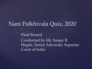 Final Round
Conducted by Mr. Sanjay R
Hegde, Senior Advocate, Supreme
Court of India
Nani Palkhivala Quiz, 2020
 