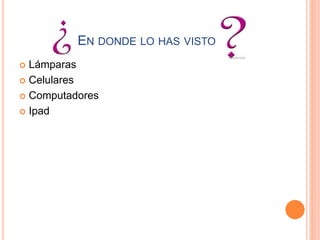 EN DONDE LO HAS VISTO
 Lámparas
 Celulares
 Computadores
 Ipad
 