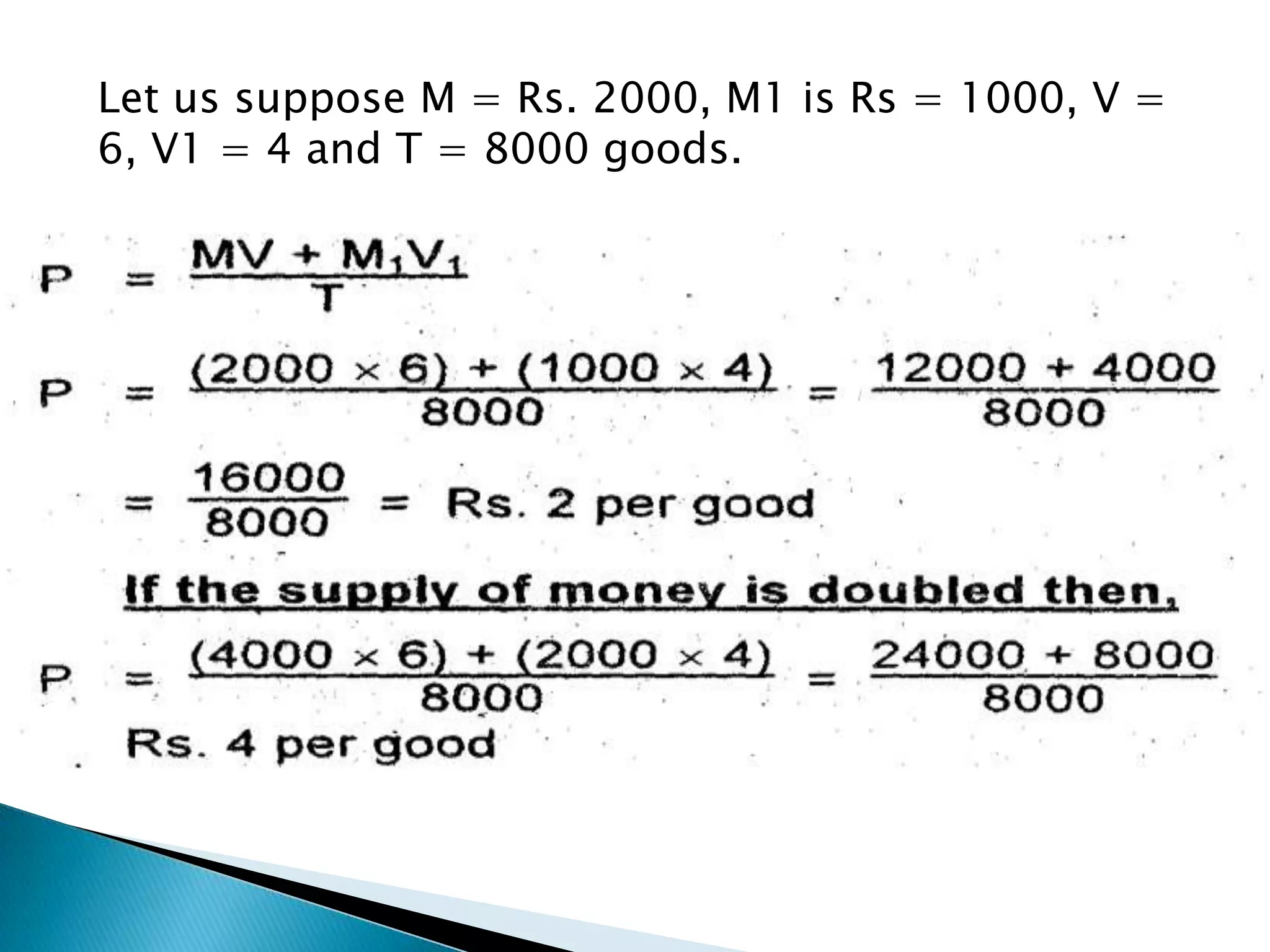 Let us suppose M = Rs. 2000, M1 is Rs = 1000, V =
6, V1 = 4 and T = 8000 goods.
 