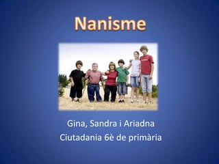 Nanisme Nanisme Gina, Sandra i Ariadna Ciutadania 6è de primària 