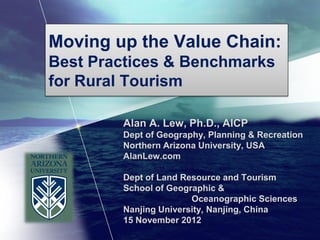 Moving up the Value Chain:
Best Practices & Benchmarks
for Rural Tourism

        Alan A. Lew, Ph.D., AICP
        Dept of Geography, Planning & Recreation
        Northern Arizona University, USA
        AlanLew.com

        Dept of Land Resource and Tourism
        School of Geographic &
                       Oceanographic Sciences
        Nanjing University, Nanjing, China
        15 November 2012
 