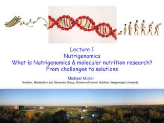 Lecture 1
Nutrigenomics
What is Nutrigenomics & molecular nutrition research?
From challenges to solutions
Michael Müller
Nutrition, Metabolism and Genomics Group, Division of Human Nutrition, Wageningen University
 