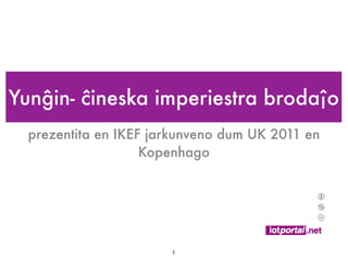 Yunĝin- ĉineska imperiestra brodaĵo
  prezentita en IKEF jarkunveno dum UK 2011 en
                    Kopenhago




                       1
 
