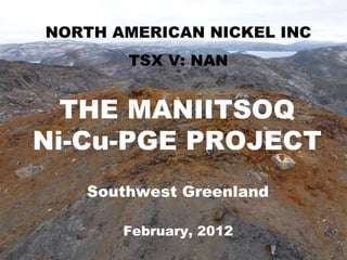 MANIITSOQ Ni-Cu PROJECT Slide  THE MANIITSOQ Ni-Cu-PGE PROJECT NORTH AMERICAN NICKEL INC TSX V: NAN Southwest Greenland February, 2012 