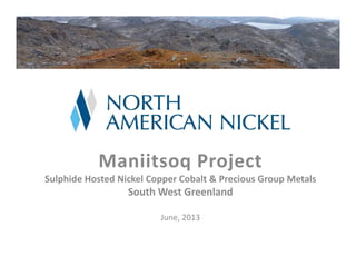 Maniitsoq Project
Sulphide Hosted Nickel Copper Cobalt & Precious Group Metals 
South West Greenland
June, 2013
 