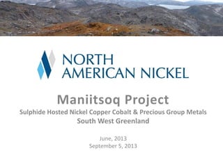 Maniitsoq Project
Sulphide Hosted Nickel Copper Cobalt & Precious Group Metals
South West Greenland
June, 2013
September 5, 2013
 