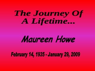 The Journey Of  A Lifetime... Maureen Howe February 14, 1935 - January 29, 2009 