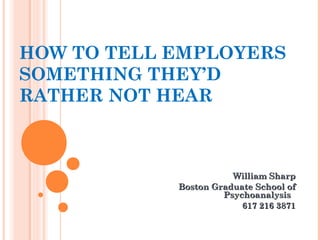 HOW TO TELL EMPLOYERS
SOMETHING THEY’D
RATHER NOT HEAR
William SharpWilliam Sharp
Boston Graduate School ofBoston Graduate School of
PsychoanalysisPsychoanalysis
617 216 3871617 216 3871
 