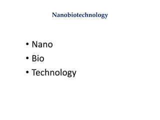 Nanobiotechnology
• Nano
• Bio
• Technology
 