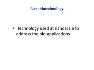 • Technology used at nanoscale to
address the bio-applications
Nanobiotechnology
 