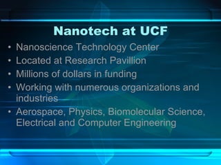 Nanotech at UCF Nanoscience Technology Center Located at Research Pavillion Millions of dollars in funding Working with numerous organizations and industries Aerospace, Physics, Biomolecular Science, Electrical and Computer Engineering 