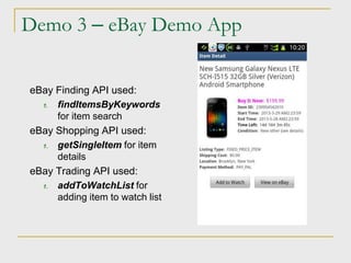 Demo 3 – eBay Demo App
eBay Finding API used:
1. findItemsByKeywords
for item search
eBay Shopping API used:
1. getSingleItem for item
details
eBay Trading API used:
1. addToWatchList for
adding item to watch list
 
