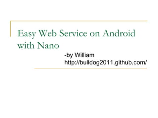 Easy Web Service on Android
with Nano
-by William
http://bulldog2011.github.com/
 