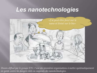 Les nanotechnologies
«J’ai peut-être forcé sur le
nano et lésiné sur le bio»

Dessin diffusé par le groupe ETC, l’une des premières organisations à mettre systématiquement
en garde contre les dangers réels ou supposés des nanotechnologies.

 