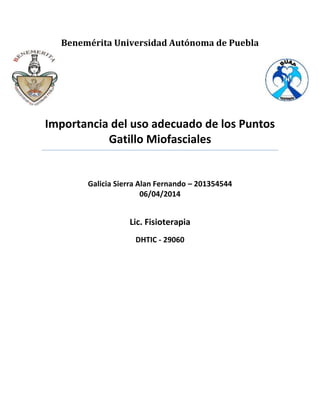 Benemérita Universidad Autónoma de Puebla
Importancia del uso adecuado de los Puntos
Gatillo Miofasciales
Galicia Sierra Alan Fernando – 201354544
06/04/2014
Lic. Fisioterapia
DHTIC - 29060
 