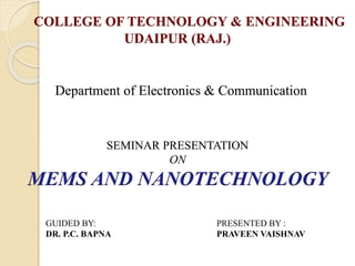 GUIDED BY: PRESENTED BY :
DR. P.C. BAPNA PRAVEEN VAISHNAV
COLLEGE OF TECHNOLOGY & ENGINEERING
UDAIPUR (RAJ.)
SEMINAR PRESENTATION
ON
MEMS AND NANOTECHNOLOGY
Department of Electronics & Communication
 