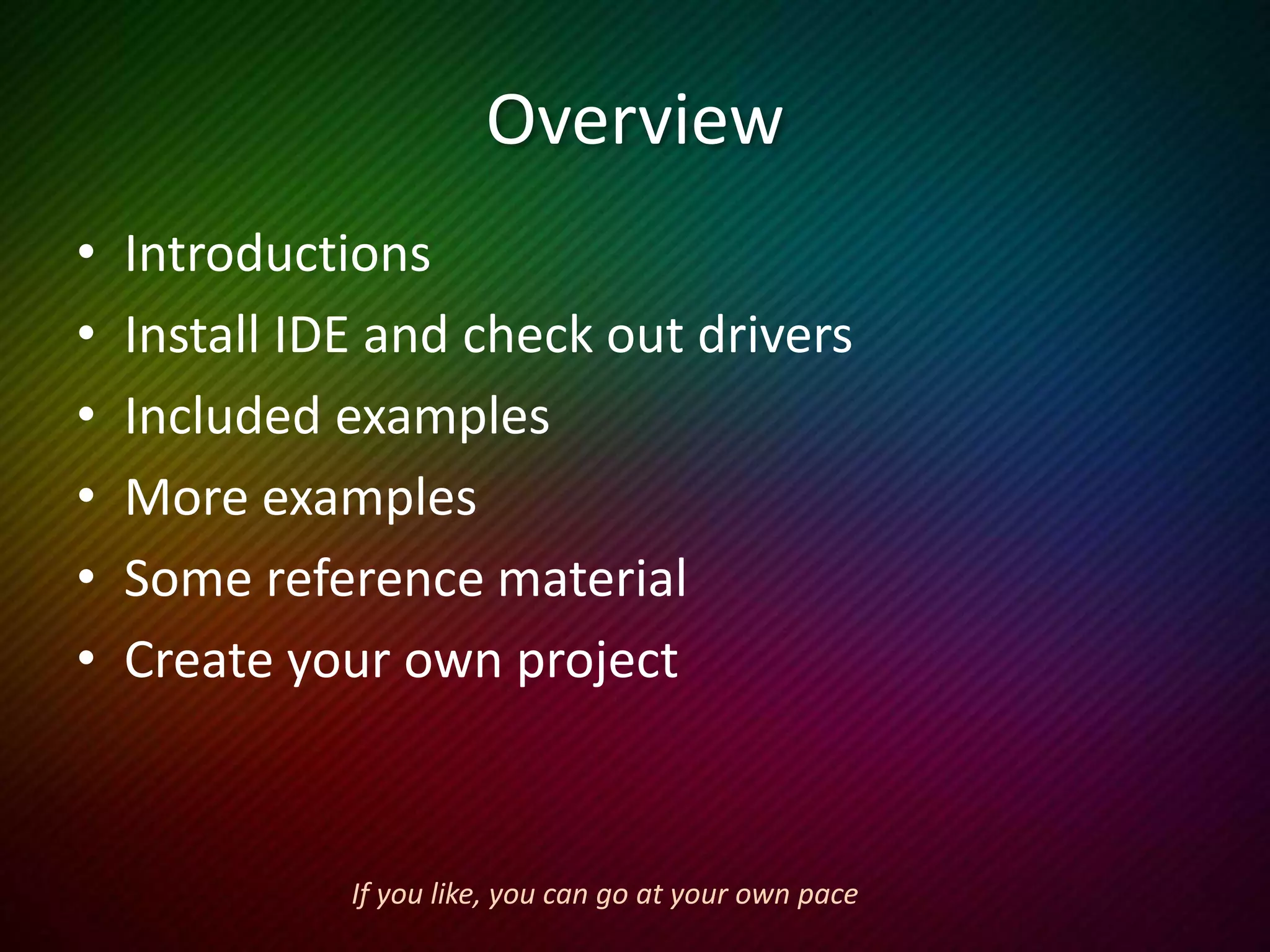 Overview
• Introductions
• To program or not to program
• Install IDE and check out drivers
• Included examples
• More examples
• Some reference material
• Create your own project
Work on your own or with partners, and help each other out.
 