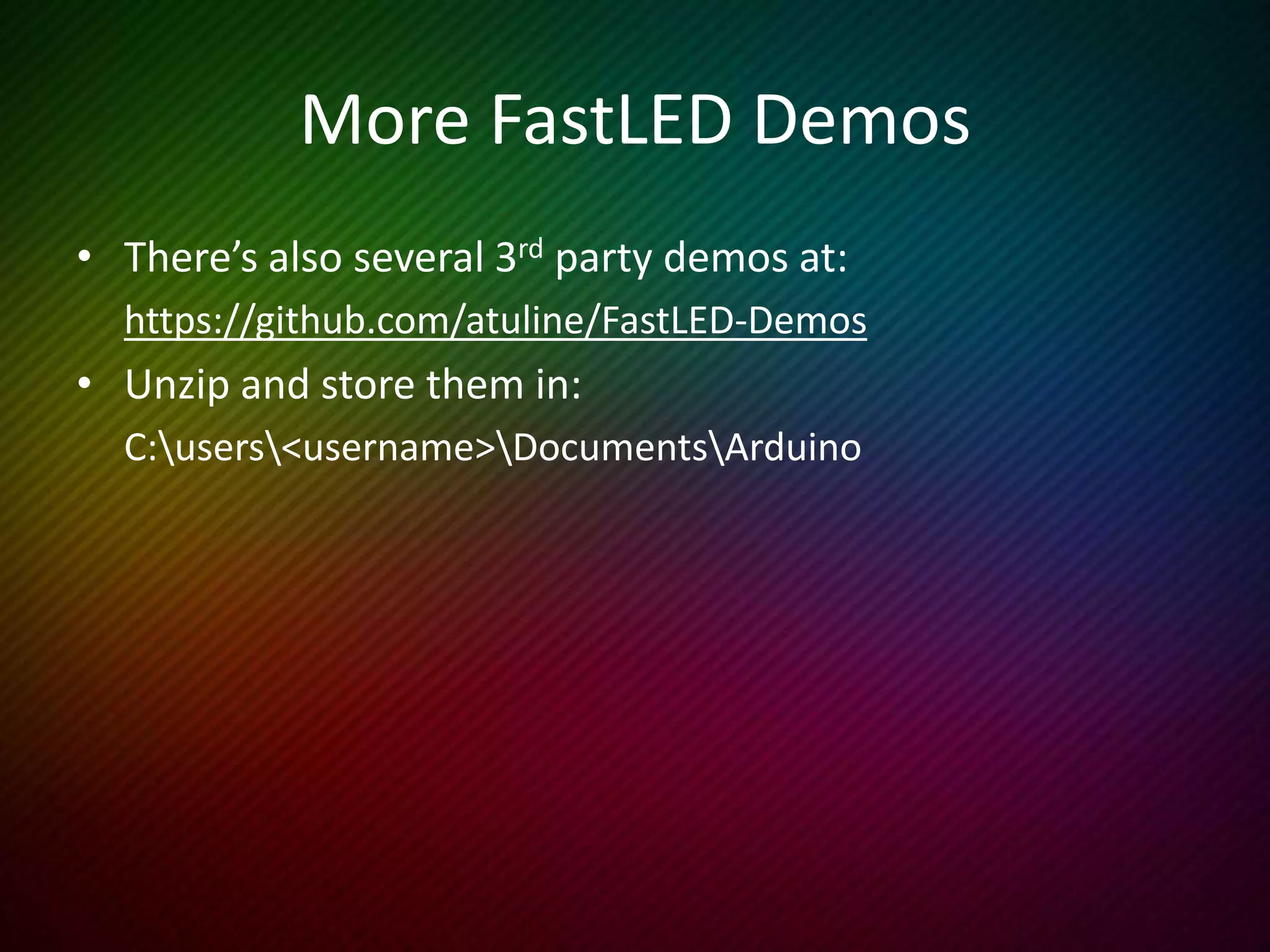 Try More Demo’s
• Try one_sine
• Try one_sine demo
• Try pop_fade_demo
• Try ripple
• Try two_sin_demo
• Try noise16_demo
• Try three_sin_demo
• Try rainbow_march_demo
Don’t forget the FastLED examples
 