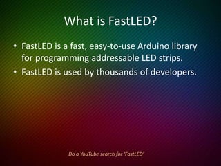Downloading FastLED
• The latest version is on GitHub at:
https://github.com/FastLED/FastLED
• Download the zip file.
• Extract the directory FastLED-master.
• Rename the directory from:
FastLED-master to FastLED
• Place that directory into:
C:Program Files(x86)Arduinolibraries
 