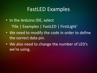 FirstLight Code
#include "FastLED.h"
#define NUM_LEDS 20
#define DATA_PIN 12
#define CLOCK_PIN 11
uint8_t max_bright = 64;
CRGB leds[NUM_LEDS];
void setup() {
FastLED.addLeds<APA102, DATA_PIN, CLOCK_PIN, GRB>(leds, NUM_LEDS);
FastLED.setBrightness(max_bright);
}
void loop() {
for (int whiteLed = 0; whiteLed < NUM_LEDS; whiteLed++) {
leds[whiteLed] = CRGB::White;
FastLED.show();
delay(100);
leds[whiteLed] = CRGB::Black;
}
}
The white LED should march across the array. Try red!
// Include the library
// Number of LED’s
// Our data pin
// Our clock pin
// Define brightness limiter
// Define the LED array
// Run once
// Initialize the LED array
// Limit the brightness
// Run continuously
// Cycle through each LED in the array
// Set the current one white
// Show it
// Wait for a bit
// Set it to black
 