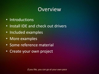 Overview
• Introductions
• To program or not to program
• Install IDE and check out drivers
• Included examples
• More examples
• Some reference material
• Create your own project
Work on your own or with partners, and help each other out.
 