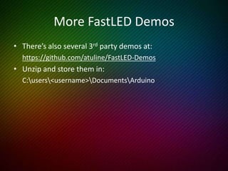 Try More Demo’s
• Try one_sine
• Try one_sine demo
• Try pop_fade_demo
• Try ripple
• Try two_sin_demo
• Try noise16_demo
• Try three_sin_demo
• Try rainbow_march_demo
Don’t forget the FastLED examples
 