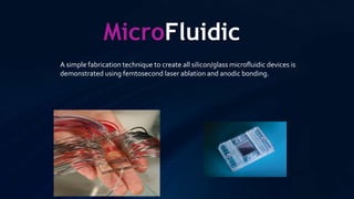 MicroFluidic
A simple fabrication technique to create all silicon/glass microfluidic devices is
demonstrated using femtosecond laser ablation and anodic bonding.
 
