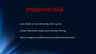 • Loss of jobs (in manufacturing, farming, etc)
• Carbon Nanotubes could cause infection of lungs
• Atomic weapons could be more accessible and destructive
DISADVANTAGE
 