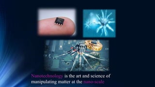 Nanotechnology is the art and science of
manipulating matter at the nano-scale
 