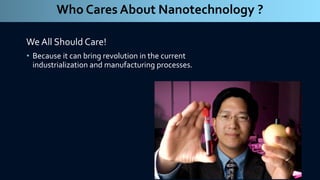 We All Should Care!
• Because it can bring revolution in the current
industrialization and manufacturing processes.
Who Cares About Nanotechnology ?
 