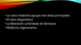 •La nano medicina agrupa tres áreas principales:
•El nano diagnóstico
•La liberación controlada de fármacos
•Medicina regenerariva
 