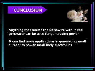 CONCLUSION
Anything that makes the Nanowire with in the
generator can be used for generating power
It can find more applications in generating small
current to power small body electronics
 